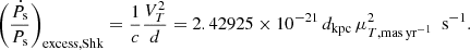 $$ \begin{aligned} \left( \frac{\dot{P}_{\rm s} }{ {P}_{\rm s}} \right)_{\rm excess, Shk} = \frac{1}{c} \frac{V_T^2}{d} = 2.42925 \times 10^{-21} \, d_{\rm kpc} \, \mu _{T, \mathrm{mas \, yr^{-1}}}^2 ~ ~\mathrm{s^{-1}}. \end{aligned} $$