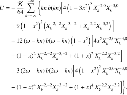 $\matrix{ {\dot U = - {K \over {64}}\sum\limits_{k = - \infty }^{ + \infty } {\left\{ {kn\,b\left( {kn} \right)\left[ {4{{\left( {1 - 3{x^2}} \right)}^2}X_k^{ - 2,0}X_k^{ - 3,0}} \right.} \right.} } \hfill \cr {\left. {\,\,\,\,\,\,\,\,\,\,\,\, + 9{{\left( {1 - {x^2}} \right)}^2}\left( {X_k^{ - 2, - 2}X_k^{ - 3, - 2} + X_k^{ - 2,2}X_k^{ - 3,2}} \right)} \right]} \hfill \cr {\,\,\,\,\,\,\,\,\,\,\,\, + 12\left( {\omega - kn} \right)b\left( {\omega - kn} \right)\left( {1 - {x^2}} \right)\left[ {4{x^2}X_k^{ - 2,0}X_k^{ - 3,0}} \right.} \hfill \cr {\left. {\,\,\,\,\,\,\,\,\,\,\,\, + {{\left( {1 - x} \right)}^2}X_k^{ - 2, - 2}X_k^{ - 3, - 2} + {{\left( {1 + x} \right)}^2}X_k^{ - 2,2}X_k^{ - 3,2}} \right]} \hfill \cr {\,\,\,\,\,\,\,\,\,\,\,\, + 3\left( {2\omega + kn} \right)b\left( {2\omega - kn} \right)\left[ {4{{\left( {1 - {x^2}} \right)}^2}X_k^{ - 2,0}X_k^{ - 3,0}} \right.} \hfill \cr {\left. {\left. {\,\,\,\,\,\,\,\,\,\,\,\, + {{\left( {1 - x} \right)}^4}X_k^{ - 2, - 2}X_k^{ - 3, - 2} + {{\left( {1 + x} \right)}^4}X_k^{ - 2,2}} \right]} \right\}.} \hfill \cr } $