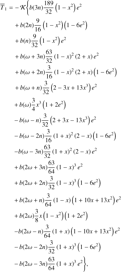 $\matrix{ {{{\bar T}_1} = - K\left\{ {b\left( {3n} \right){{189} \over {32}}\left( {1 - {x^2}} \right){e^2}} \right.} \hfill \cr {\,\,\,\,\,\,\,\,\,\,\, + b\left( {2n} \right){9 \over {16}}\left( {1 - {x^2}} \right)\left( {1 - 6{e^2}} \right)} \hfill \cr {\,\,\,\,\,\,\,\,\,\,\, + b\left( n \right){9 \over {32}}\left( {1 - {x^2}} \right){e^2}} \hfill \cr {\,\,\,\,\,\,\,\,\,\,\, + b\left( {\omega + 3n} \right){{63} \over {32}}\left( {1 - x} \right){e^2}} \hfill \cr {\,\,\,\,\,\,\,\,\,\,\, + b\left( {\omega + 2n} \right){3 \over {16}}{{\left( {1 - x} \right)}^2}\left( {2 + x} \right)\left( {1 - 6{e^2}} \right)} \hfill \cr {\,\,\,\,\,\,\,\,\,\,\, + b\left( {\omega + n} \right){3 \over {32}}\left( {2 - 3x + 13{x^3}} \right){e^2}} \hfill \cr {\,\,\,\,\,\,\,\,\,\,\, + b\left( \omega \right){3 \over 4}{x^3}\left( {1 + 2{e^2}} \right)} \hfill \cr {\,\,\,\,\,\,\,\,\,\,\, - b\left( {\omega - n} \right){3 \over {32}}\left( {2 + 3x - 13{x^3}} \right){e^2}} \hfill \cr {\,\,\,\,\,\,\,\,\,\,\, - b\left( {\omega - 2n} \right){3 \over {16}}{{\left( {1 + x} \right)}^2}\left( {2 - x} \right)\left( {1 - 6{e^2}} \right)} \hfill \cr {\,\,\,\,\,\,\,\,\,\,\, - b\left( {\omega - 3n} \right){{63} \over {32}}{{\left( {1 + x} \right)}^2}\left( {2 - x} \right){e^2}} \hfill \cr {\,\,\,\,\,\,\,\,\,\,\, + b\left( {2\omega + 3n} \right){{63} \over {64}}{{\left( {1 - x} \right)}^3}{e^2}} \hfill \cr {\,\,\,\,\,\,\,\,\,\,\, + b\left( {2\omega + 2n} \right){3 \over {32}}{{\left( {1 - x} \right)}^3}\left( {1 - 6{e^2}} \right)} \hfill \cr {\,\,\,\,\,\,\,\,\,\,\, + b\left( {2\omega + n} \right){3 \over {64}}\left( {1 - x} \right)\left( {1 + 10x + 13{x^2}} \right){e^2}} \hfill \cr {\,\,\,\,\,\,\,\,\,\,\, + b\left( {2\omega } \right){3 \over 8}x\left( {1 - {x^2}} \right)\left( {1 + 2{e^2}} \right)} \hfill \cr {\,\,\,\,\,\,\,\,\,\,\, - b\left( {2\omega - n} \right){3 \over {64}}\left( {1 + x} \right)\left( {1 - 10x + 13{x^2}} \right){e^2}} \hfill \cr {\,\,\,\,\,\,\,\,\,\,\, - b\left( {2\omega - 2n} \right){3 \over {32}}{{\left( {1 + x} \right)}^3}\left( {1 - 6{e^2}} \right)} \hfill \cr {\left. {\,\,\,\,\,\,\,\,\,\,\, - b\left( {2\omega - 3n} \right){{63} \over {64}}{{\left( {1 + x} \right)}^3}{e^2}} \right\},} \hfill \cr } $