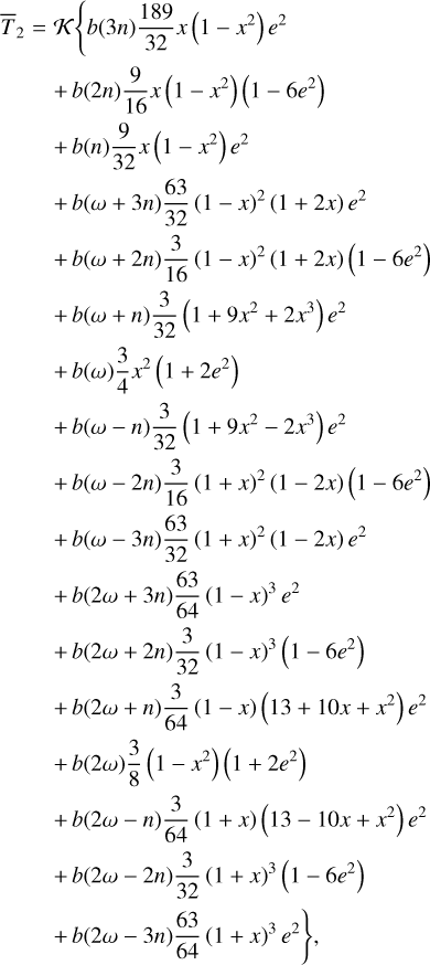 $\matrix{ {{{\bar T}_2} = K\left\{ {b\left( {3n} \right){{189} \over {32}}x\left( {1 - {x^2}} \right){e^2}} \right.} \hfill \cr {\,\,\,\,\,\,\, + b\left( {2n} \right){9 \over {16}}x\left( {1 - {x^2}} \right)\left( {1 - 6{e^2}} \right)} \hfill \cr {\,\,\,\,\,\,\, + b\left( n \right){9 \over {32}}x\left( {1 - {x^2}} \right){e^2}} \hfill \cr {\,\,\,\,\,\,\, + b\left( {\omega + 3n} \right){{63} \over {32}}{{\left( {1 - x} \right)}^2}\left( {1 + 2x} \right){e^2}} \hfill \cr {\,\,\,\,\,\,\, + b\left( {\omega + 2n} \right){3 \over {16}}{{\left( {1 - x} \right)}^2}\left( {1 + 2x} \right)\left( {1 - 6{e^2}} \right)} \hfill \cr {\,\,\,\,\,\,\, + b\left( {\omega + n} \right){3 \over {32}}\left( {1 + 9{x^2} + 2{x^3}} \right){e^2}} \hfill \cr {\,\,\,\,\,\,\, + b\left( \omega \right){3 \over 4}{x^2}\left( {1 + 2{e^2}} \right)} \hfill \cr {\,\,\,\,\,\,\, + b\left( {\omega - n} \right){3 \over {32}}\left( {1 + 9{x^2} - 2{x^3}} \right){e^2}} \hfill \cr {\,\,\,\,\,\,\, + b\left( {\omega - 2n} \right){3 \over {16}}{{\left( {1 + x} \right)}^2}\left( {1 - 2x} \right)\left( {1 - 6{e^2}} \right)} \hfill \cr {\,\,\,\,\,\,\, + b\left( {\omega - 3n} \right){{63} \over {32}}{{\left( {1 + x} \right)}^2}\left( {1 - 2x} \right){e^2}} \hfill \cr {\,\,\,\,\,\,\, + b\left( {2\omega + 3n} \right){{63} \over {64}}{{\left( {1 - x} \right)}^3}{e^2}} \hfill \cr {\,\,\,\,\,\,\, + b\left( {2\omega + 2n} \right){3 \over {32}}{{\left( {1 - x} \right)}^3}\left( {1 - 6{e^2}} \right)} \hfill \cr {\,\,\,\,\,\,\, + b\left( {2\omega + n} \right){3 \over {64}}\left( {1 - x} \right)\left( {13 + 10x + {x^2}} \right){e^2}} \hfill \cr {\,\,\,\,\,\,\, + b\left( {2\omega } \right){3 \over 8}\left( {1 - {x^2}} \right)\left( {1 + 2{e^2}} \right)} \hfill \cr {\,\,\,\,\,\,\, + b\left( {2\omega - n} \right){3 \over {64}}\left( {1 + x} \right)\left( {13 - 10x + {x^2}} \right){e^2}} \hfill \cr {\,\,\,\,\,\,\, + b\left( {2\omega - 2n} \right){3 \over {32}}{{\left( {1 + x} \right)}^3}\left( {1 - 6{e^2}} \right)} \hfill \cr {\left. {\,\,\,\,\,\,\, + b\left( {2\omega - 3n} \right){{63} \over {64}}{{\left( {1 + x} \right)}^3}{e^2}} \right\},} \hfill \cr } $