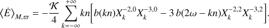 ${\left\langle {\dot E} \right\rangle _{M,\varpi }} = - {K \over 4}\sum\limits_{k = - \infty }^{ + \infty } {kn\left[ {b\left( {kn} \right)X_k^{ - 2,0}X_k^{ - 3,0} - 3b\left( {2\omega - kn} \right)X_k^{ - 2,2}X_k^{ - 3,2}} \right].} $