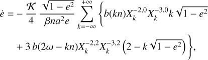 $\matrix{ {\dot e = - {K \over 4}{{\sqrt {1 - {e^2}} } \over {\beta n{a^2}e}}\sum\limits_{k = - \infty }^{ + \infty } {\left\{ {b\left( {kn} \right)X_k^{ - 2,0}X_k^{ - 3,0}k\sqrt {1 - {e^2}} } \right.} } \hfill \cr {\left. {\,\,\,\,\,\,\,\,\,\,\, + 3b\left( {2\omega - kn} \right)X_k^{ - 2,2}X_k^{ - 3,2}\left( {2 - k\sqrt {1 - {e^2}} } \right)} \right\},} \hfill \cr } $