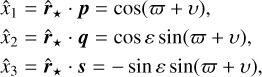 $\matrix{ {{{\hat x}_1} = {{{\bf{\hat r}}}_ \star }\,{\bf{p}} = \cos \left( {\varpi + \upsilon } \right),} \hfill \cr {{{\hat x}_2} = {{{\bf{\hat r}}}_ \star }\,{\bf{q}} = \cos \varepsilon \sin \left( {\varpi + \upsilon } \right),} \hfill \cr {{{\hat x}_3} = {{{\bf{\hat r}}}_ \star }\,{\bf{s}} = - \sin \varepsilon \sin \left( {\varpi + \upsilon } \right),} \hfill \cr } $