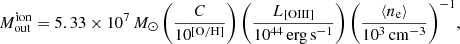 $$ \begin{aligned} {M_{\rm out}^\mathrm{ion}}={5.33\times {10^7}\,M_{\odot }\left(\frac{C}{10^\mathrm{[O/H]}}\right)\left(\frac{L_{\rm [OIII]}}{10^{44}\,\mathrm{erg\,s^{-1}}}\right)\left(\frac{\langle n_{\rm e}\rangle }{10^3\,\mathrm{cm^{-3}}}\right)^{-1}}, \end{aligned} $$