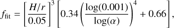 ${f_{{\rm{fit}}}} = {\left[ {{{{H \mathord{\left/ {\vphantom {H r}} \right. \kern-\nulldelimiterspace} r}} \over {0.05}}} \right]^3}\,\left[ {0.34\,{{\left( {{{{\rm{log}}\left( {0.001} \right)} \over {{\rm{log}}\left( \alpha \right)}}} \right)}^4} + 0.66} \right],$