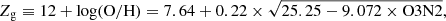 $$ \begin{aligned} Z_{\rm g} \equiv 12 + \mathrm{log(O/H)} = 7.64 + 0.22 \times \sqrt{25.25 - 9.072 \times \mathrm{O3N2}}, \end{aligned} $$