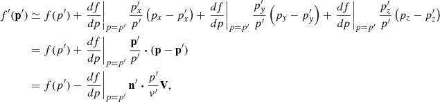 $$ \begin{aligned} f^{\prime }(\mathbf{p }^{\prime }) &\simeq f(p^{\prime })+\left.\frac{df}{dp}\right|_{p=p^{\prime }}\frac{p^{\prime }_{x}}{p^{\prime }}\left(p_{x}-p^{\prime }_{x}\right)+\left.\frac{df}{dp}\right|_{p=p^{\prime }}\frac{p^{\prime }_{y}}{p^{\prime }}\left(p_{y}-p^{\prime }_{y}\right)+\left.\frac{df}{dp}\right|_{p=p^{\prime }}\frac{p^{\prime }_{z}}{p^{\prime }}\left(p_{z}-p^{\prime }_{z}\right)\\& = f(p^{\prime })+\left.\frac{df}{dp}\right|_{p=p^{\prime }}\frac{\mathbf{p }^{\prime }}{p^{\prime }}\boldsymbol{\cdot }(\mathbf p -\mathbf{p }^{\prime })\\& = f(p^{\prime })-\left.\frac{df}{dp}\right|_{p=p^{\prime }}\mathbf n ^{\prime }\boldsymbol{\cdot }\frac{p^{\prime }}{v^{\prime }}\mathbf V , \end{aligned} $$