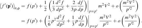 $$ \begin{aligned} \left\langle f^{\prime }(\mathbf{p }^{\prime })\right\rangle _{\theta ,\phi } &= f(p^{\prime })+\frac{1}{2}\left.\left(\frac{1}{3}\frac{d^{2}f}{dp^{2}}+\frac{2}{3p}\frac{df}{dp}\right)\right|_{p=p^{\prime }}m^{2}V^{2}+o\left(\frac{m^{2}V^{2}}{p^{{\prime }2}}\right)\\& = f(p^{\prime })+\left.\left(\frac{1}{6}p^{2}\frac{d^{2}f}{dp^{2}}+\frac{1}{3}p\frac{df}{dp}\right)\right|_{p=p^{\prime }}\frac{m^{2}V^{2}}{p^{{\prime }2}}+o\left(\frac{m^{2}V^{2}}{p^{{\prime }2}}\right). \end{aligned} $$