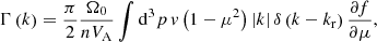 $$ \begin{aligned} \Gamma \left(k\right)&=\frac{\pi }{2}\frac{\Omega _{0}}{nV_{\mathrm{A} }}\int \mathrm d^{3} p\,v\left(1-\mu ^{2}\right)\left|k\right|\delta \left(k-k_{\mathrm{r} }\right)\frac{\partial f}{\partial \mu }, \end{aligned} $$