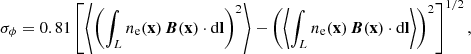 $$ \begin{aligned} \sigma _\phi = 0.81 \left[\left\langle \left( \int _L n_{\rm e}(\mathbf{x}) \, \boldsymbol{B}(\mathbf{x}) \cdot \mathrm{d} \mathbf{l} \right)^2 \right\rangle - \left( \left\langle \int _L n_{\rm e}(\mathbf{x}) \, \boldsymbol{B}(\mathbf{x}) \cdot \mathrm{d} \mathbf{l} \right\rangle \right)^2 \right] ^{1/2} ,\end{aligned} $$