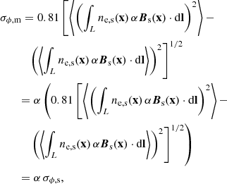 $$ \begin{aligned}&\sigma _{\phi ,\mathrm m} = 0.81 \left[ \left\langle \left( \int _L n_{\rm e,s}(\mathbf{x}) \, \alpha \boldsymbol{B}_{\rm s} (\mathbf{x}) \cdot \mathrm{d} \mathbf{l} \right)^2 \right\rangle - \right. \nonumber \\&\qquad \quad \left. \left( \left\langle \int _L n_{\rm e,s} (\mathbf{x}) \, \alpha \boldsymbol{B}_{\rm s} (\mathbf{x}) \cdot \mathrm{d} \mathbf{l} \right\rangle \right)^2 \right]^{1/2} \nonumber \\&\qquad = \alpha \left( 0.81 \left[\left\langle \left( \int _L n_{\rm e,s}(\mathbf{x}) \, \alpha \boldsymbol{B}_{\rm s} (\mathbf{x}) \cdot \mathrm{d} \mathbf{l} \right)^2 \right\rangle - \right. \right. \nonumber \\&\qquad \quad \left. \left. \left( \left\langle \int _L n_{\rm e,s} (\mathbf{x}) \, \alpha \boldsymbol{B}_{\rm s} (\mathbf{x}) \cdot \mathrm{d} \mathbf{l} \right\rangle \right)^2 \right]^{1/2} \right) \nonumber \\&\qquad = \alpha \, \sigma _{\rm \phi ,s}, \end{aligned} $$