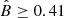 $ { \hat{B} \ge 0.41} $