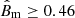 $ {\hat{B}_{\mathrm{m}} \ge 0.46} $