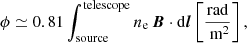 $$ \begin{aligned} \phi \simeq 0.81 \int _{\rm {source}}^\mathrm{{telescope}} n_{\rm e} \, \boldsymbol{B} \cdot \mathrm{d}\boldsymbol{l} \left[ \frac{\text{rad}}{\text{ m}^2} \right], \end{aligned} $$