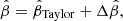 $$ \begin{aligned} \hat{\beta } = \hat{\beta }_{\rm Taylor} + \Delta \hat{\beta }, \end{aligned} $$