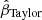$ \hat{\beta}_{\mathrm{Taylor}} $