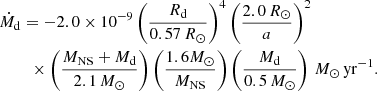 $$ \begin{aligned}&\dot{M}_{\rm d}=-2.0\times 10^{-9}\left(\frac{R_{\rm d}}{0.57\,R_{\odot }}\right)^{4}\left(\frac{2.0\,R_{\odot }}{a}\right)^2 \nonumber \\&\qquad ~\times \left(\frac{M_{\rm NS}+M_{\rm d}}{2.1\,M_{\odot }}\right)\left(\frac{1.6M_{\odot }}{M_{\rm NS}}\right)\left(\frac{M_{\rm d}}{0.5\,M_{\odot }}\right)\,M_{\odot }\,\mathrm {yr}^{-1}. \end{aligned} $$