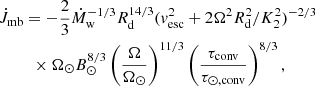 $$ \begin{aligned}&\dot{J}_{\rm mb}= -\frac{2}{3}\dot{M}_{\rm w}^{-1/3}R_{\rm d}^{14/3}(v_{\rm esc}^{2}+2\Omega ^{2}R_{\rm d}^{2}/K_{2}^{2})^{-2/3}\nonumber \\&\qquad ~\, \times \Omega _{\odot }B_{\odot }^{8/3}\left(\frac{\Omega }{\Omega _{\odot }}\right)^{11/3}\left(\frac{\tau _{\rm conv}}{\tau _{\odot ,\mathrm {conv}}}\right)^{8/3}, \end{aligned} $$