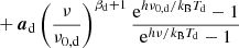 $$ \begin{aligned}&\quad + \boldsymbol{a}_{\mathrm{d} } \left(\frac{\nu }{\nu _{0,\mathrm{d} }}\right)^{\beta _\mathrm{d} +1} \frac{\mathrm{e} ^{h\nu _{0,\mathrm{d} }/k_\mathrm{B} T_\mathrm{d} }-1}{\mathrm{e} ^{h\nu /k_\mathrm{B} T_\mathrm{d} }-1} \end{aligned} $$