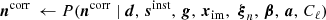 $$ \begin{aligned}&\boldsymbol{n}^\mathrm{corr} \,\leftarrow P(\boldsymbol{n}^\mathrm{corr} \mid \boldsymbol{d}, \,\boldsymbol{s}^{\mathrm{inst} }, \,\boldsymbol{g}, \,\boldsymbol{x}_{\mathrm{im} }, \, \,\boldsymbol{\xi }_n, \,\boldsymbol{\beta }, \,\boldsymbol{a}, \,C_{\ell })\end{aligned} $$