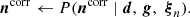 $$ \begin{aligned}&\boldsymbol{n}^\mathrm{corr} \leftarrow P(\boldsymbol{n}^\mathrm{corr} \mid \boldsymbol{d}, \,\boldsymbol{g}, \,\,\boldsymbol{\xi }_n). \end{aligned} $$