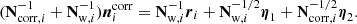 $$ \begin{aligned} (\mathbf N _{\mathrm{corr} ,i}^{-1}+\mathbf N _{\mathrm{w} ,i}^{-1}) \boldsymbol{n}^\mathrm{corr} _i =\mathbf N ^{-1}_{\mathrm{w} ,i}\boldsymbol{r}_i +\mathbf N ^{-1/2}_{\mathrm{w} ,i}\boldsymbol{\eta }_1 +\mathbf N ^{-1/2}_{\mathrm{corr} ,i}\boldsymbol{\eta }_2. \end{aligned} $$