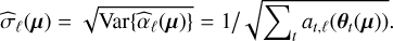 ${\widehat \sigma _\ell }\left( {\bf{\mu }} \right) = \sqrt {{\rm{Var}}\left\{ {{{\widehat \alpha }_\ell }\left( {\bf{\mu }} \right)} \right\}} = {1 \mathord{\left/ {\vphantom {1 {\sqrt {{\sum _t}{a_{t,\ell }}\left( {{{\bf{\theta }}_t}\left( {\bf{\mu }} \right)} \right)} }}} \right. \kern-\nulldelimiterspace} {\sqrt {{\sum _t}{a_{t,\ell }}\left( {{{\bf{\theta }}_t}\left( {\bf{\mu }} \right)} \right)} }}.$