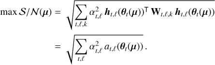 $\matrix{ {\max {S \mathord{\left/ {\vphantom {S {N\left( \mu \right)}}} \right. \kern-\nulldelimiterspace} {N\left( \mu \right)}} = \sqrt {\sum\limits_{t,\ell ,k} {\alpha _{t,\ell }^2{{\bf{h}}_{t,\ell }}{{\left( {{{\bf{\theta }}_t}\left( {\bf{\mu }} \right)} \right)}^ \top }{{\bf{W}}_{t,\ell ,k}}{{\bf{h}}_{t,\ell }}\left( {{{\bf{\theta }}_t}\left( {\bf{\mu }} \right)} \right)} } } \hfill \cr {\,\,\,\,\,\,\,\,\,\,\,\,\,\,\,\,\,\,\,\,\,\,\,\,\,\,\,\,\, = \sqrt {\sum\limits_{t,\ell } {\alpha _{t,\ell }^2{a_{t,\ell }}\left( {{{\bf{\theta }}_t}\left( {\bf{\mu }} \right)} \right)} } .} \hfill \cr } $