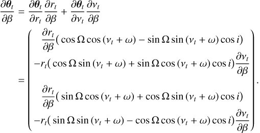 $\matrix{ {{{\partial {{\bf{\theta }}_t}} \over {\partial \beta }} = {{\partial {{\bf{\theta }}_t}} \over {\partial {r_t}}}{{\partial {r_t}} \over {\partial \beta }} + {{\partial {{\bf{\theta }}_t}} \over {\partial {v_t}}}{{\partial {v_t}} \over {\partial \beta }}} \hfill \cr {\,\,\,\,\,\,\,\, = \left( {\matrix{ {{{\partial {r_t}} \over {\partial \beta }}\left( {\cos {\rm{\Omega }}\,{\rm{cos}}\left( {{v_t} + \omega } \right) - \sin {\rm{\Omega }}\,{\rm{sin}}\left( {{v_t} + \omega } \right)\cos \,i} \right)} \hfill \cr { - {r_t}\left( {\cos {\rm{\Omega }}\,{\rm{sin}}\left( {{v_t} + \omega } \right) + \sin {\rm{\Omega }}\,{\rm{cos}}\left( {{v_t} + \omega } \right)\cos \,i} \right){{\partial {v_t}} \over {\partial \beta }}} \hfill \cr {{{\partial {r_t}} \over {\partial \beta }}\left( {\sin {\rm{\Omega }}\,{\rm{cos}}\left( {{v_t} + \omega } \right) + \cos {\rm{\Omega }}\,{\rm{sin}}\left( {{v_t} + \omega } \right)\cos \,i} \right)} \hfill \cr { - {r_t}\left( {\sin {\rm{\Omega }}\,{\rm{sin}}\left( {{v_t} + \omega } \right) - \cos {\rm{\Omega }}\,{\rm{cos}}\left( {{v_t} + \omega } \right)\cos \,i} \right){{\partial {v_t}} \over {\partial \beta }}} \hfill \cr } } \right)} \hfill \cr } .$
