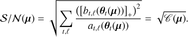 ${S \mathord{\left/ {\vphantom {S N}} \right. \kern-\nulldelimiterspace} N}\left( {\bf{\mu }} \right) = \sqrt {\sum\limits_{t,\ell } {{{{{\left( {{{\left[ {{b_{t,\ell }}\left( {{{\bf{\theta }}_t}\left( {\bf{\mu }} \right)} \right)} \right]}_ + }} \right)}^2}} \over {{a_{t,\ell }}\left( {{{\bf{\theta }}_t}\left( {\bf{\mu }} \right)} \right)}}} } = \sqrt {C\left( {\bf{\mu }} \right)} .$