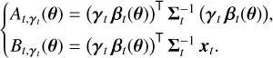 $\left\{ {\matrix{ {{A_{t,{{\bf{\gamma }}_t}}}\left( {\bf{\theta }} \right) = {{\left( {{{\bf{\gamma }}_t}{{\bf{\beta }}_t}\left( {\bf{\theta }} \right)} \right)}^ \top }{\rm{\Sigma }}_t^{ - 1}\left( {{{\bf{\gamma }}_t}{{\bf{\beta }}_t}\left( {\bf{\theta }} \right)} \right),} \hfill \cr {{B_{t,{{\bf{\gamma }}_t}}}\left( {\bf{\theta }} \right) = {{\left( {{{\bf{\gamma }}_t}{{\bf{\beta }}_t}\left( {\bf{\theta }} \right)} \right)}^ \top }{\rm{\Sigma }}_t^{ - 1}{{\bf{x}}_t}.} \hfill \cr } } \right.$