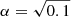 $ \alpha = \sqrt{0.1} $