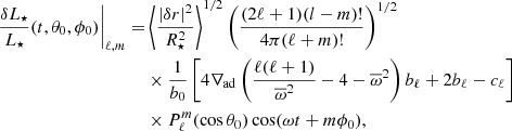 $$ \begin{aligned} \left. \frac{\delta L_\star }{L_\star } (t, \theta _0, \phi _0) \right|_{\ell ,m} =&\left\langle \frac{|\delta r|^2}{R_\star ^2} \right\rangle ^{1/2} \left(\frac{(2\ell +1)(l-m)!}{4\pi (\ell +m)!}\right)^{1/2}\nonumber \\&\times \frac{1}{b_0}\left[4 \nabla _{\rm ad} \left(\frac{\ell (\ell + 1)}{\overline{\omega }^2} - 4 - \overline{\omega }^2\right) b_\ell + 2 b_\ell - c_\ell \right]\nonumber \\&\times P_\ell ^m (\cos \theta _0) \cos (\omega t + m \phi _0), \end{aligned} $$