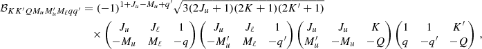 $$ \begin{aligned} \mathcal{B} _{K K^{\prime } Q M_u M_u^{\prime } M_\ell q q^{\prime }}&= (-1)^{1+J_u-M_u+q^{\prime }} \sqrt{3 (2J_u+1)(2K+1)(2K^{\prime }+1)} \nonumber \\&\quad \times \begin{pmatrix} J_u&J_\ell&1 \\ -M_u&M_\ell&-q \end{pmatrix} \begin{pmatrix} J_u&J_\ell&1 \\ -M_u^{\prime }&M_\ell&-q^{\prime } \end{pmatrix} \begin{pmatrix} J_u&J_u&K \\ M_u^{\prime }&-M_u&-Q \end{pmatrix} \begin{pmatrix} 1&1&K^{\prime } \\ q&-q^{\prime }&-Q \end{pmatrix} \, , \end{aligned} $$