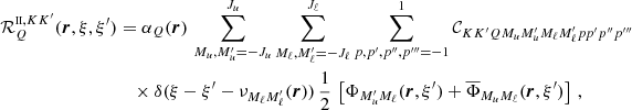 $$ \begin{aligned} \mathcal{R} ^{{\scriptscriptstyle \mathrm{II} },KK^{\prime }}_{Q}(\boldsymbol{r},\xi ,\xi ^{\prime })&= \alpha _Q(\boldsymbol{r}) \, \sum _{M_u, M_u^{\prime }=-J_u}^{J_u} \sum _{M_\ell , M_\ell ^{\prime }=-J_\ell }^{J_\ell } \sum _{p, p^{\prime }, p^{\prime \prime }, p^{\prime \prime \prime }=-1}^1 \mathcal{C} _{K K^{\prime } Q M_u M_u^{\prime } M_\ell M_\ell ^{\prime } p p^{\prime } p^{\prime \prime } p^{\prime \prime \prime }} \nonumber \\&\quad \times \delta (\xi - \xi ^{\prime } - \nu _{M_\ell M_\ell ^{\prime }}(\boldsymbol{r})) \, \frac{1}{2} \, \left[ \Phi _{M_u^{\prime } M_\ell }(\boldsymbol{r},\xi ^{\prime }) + \overline{\Phi }_{M_u M_\ell }(\boldsymbol{r},\xi ^{\prime }) \right] \, , \end{aligned} $$