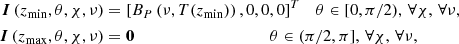 $$ \begin{aligned} \boldsymbol{I}\left(z_{\rm min},\theta ,\chi ,\nu \right)&= \left[ B_{P}\left(\nu , T(z_{\mathrm{min}}) \right), 0, 0, 0 \right]^T \quad \theta \in [0,\pi /2), \, \forall \chi , \, \forall \nu , \\ \boldsymbol{I}\left(z_{\rm max},\theta ,\chi ,\nu \right)&= \boldsymbol{0} \qquad \qquad \qquad \qquad \qquad ~\, \theta \in (\pi /2,\pi ], \, \forall \chi , \, \forall \nu , \end{aligned} $$
