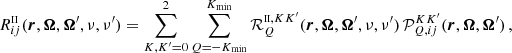 $$ \begin{aligned} R^{\scriptscriptstyle \mathrm{II} }_{ij}(\boldsymbol{r},\boldsymbol{\Omega }, \boldsymbol{\Omega }^{\prime },\nu ,\nu ^{\prime }) = \sum _{K,K^{\prime }=0}^2 \sum _{Q=-K_{\rm min}}^{K_{\rm min}} \mathcal{R} ^{{\scriptscriptstyle \mathrm{II} },KK^{\prime }}_Q(\boldsymbol{r},\boldsymbol{\Omega }, \boldsymbol{\Omega }^{\prime },\nu ,\nu ^{\prime }) \, \mathcal{P} ^{KK^{\prime }}_{Q,ij}(\boldsymbol{r},\boldsymbol{\Omega },\boldsymbol{\Omega }^{\prime }) \, , \end{aligned} $$