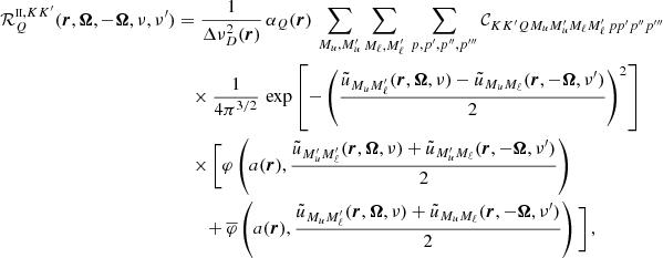 $$ \begin{aligned} \mathcal{R} ^{{\scriptscriptstyle \mathrm{II} },KK^{\prime }}_{Q}(\boldsymbol{r}, \boldsymbol{\Omega },-\boldsymbol{\Omega },\nu ,\nu ^{\prime })&= \frac{1}{\Delta \nu _D^2(\boldsymbol{r})} \, \alpha _Q(\boldsymbol{r}) \, \sum _{M_u, M^{\prime }_u} \sum _{M_\ell , M^{\prime }_\ell } \, \sum _{p, p^{\prime }, p^{\prime \prime }, p^{\prime \prime \prime }} {\mathcal{C} }_{K K^{\prime } Q M_u M^{\prime }_u M_\ell M^{\prime }_\ell \, p p^{\prime } p^{\prime \prime } p^{\prime \prime \prime }} \nonumber \\&\quad \times \frac{1}{4 \pi ^{3/2}} \, \exp { \left[ - \left( \frac{\tilde{u}_{M_u M^{\prime }_\ell }(\boldsymbol{r},\boldsymbol{\Omega },\nu ) - \tilde{u}_{M_u M_\ell }(\boldsymbol{r},-\boldsymbol{\Omega },\nu ^{\prime })}{2} \right)^2 \right] } \nonumber \\&\quad \times \Bigg [ \varphi \left( a(\boldsymbol{r}), \frac{ \tilde{u}_{M^{\prime }_u M^{\prime }_\ell }(\boldsymbol{r},\boldsymbol{\Omega },\nu ) + \tilde{u}_{M^{\prime }_u M_\ell }(\boldsymbol{r},-\boldsymbol{\Omega },\nu ^{\prime })}{2} \right) \nonumber \\&\qquad + \overline{\varphi } \left( a(\boldsymbol{r}), \frac{ \tilde{u}_{M_u M^{\prime }_\ell }(\boldsymbol{r},\boldsymbol{\Omega },\nu ) + \tilde{u}_{M_u M_\ell }(\boldsymbol{r},-\boldsymbol{\Omega },\nu ^{\prime })}{2} \right) \Bigg ] \, , \end{aligned} $$
