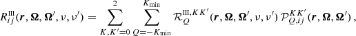 $$ \begin{aligned} R^{\scriptscriptstyle \mathrm{III} }_{ij}(\boldsymbol{r},\boldsymbol{\Omega }, \boldsymbol{\Omega }^{\prime },\nu ,\nu ^{\prime }) = \sum _{K,K^{\prime }=0}^2 \sum _{Q=-K_{\rm min}}^{K_{\rm min}} \mathcal{R} ^{{\scriptscriptstyle \mathrm{III} },KK^{\prime }}_Q(\boldsymbol{r}, \boldsymbol{\Omega },\boldsymbol{\Omega }^{\prime },\nu ,\nu ^{\prime }) \, \mathcal{P} ^{KK^{\prime }}_{Q,ij}(\boldsymbol{r},\boldsymbol{\Omega },\boldsymbol{\Omega }^{\prime }) \, , \end{aligned} $$