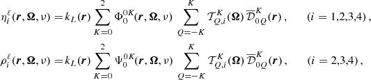 $$ \begin{aligned} \eta ^{\ell }_i(\boldsymbol{r},\boldsymbol{\Omega },\nu ) =&\, k_L(\boldsymbol{r}) \sum _{K=0}^2 \Phi ^{0K}_0 \! (\boldsymbol{r},\boldsymbol{\Omega },\nu ) \, \sum _{Q=-K}^K \mathcal{T} ^K_{Q,i}(\boldsymbol{\Omega }) \, \overline{\mathcal{D} }^K_{0Q}(\boldsymbol{r}) \, , \qquad (i=1,2,3,4) \, , \\ \rho ^{\ell }_i (\boldsymbol{r},\boldsymbol{\Omega },\nu ) =&\, k_L(\boldsymbol{r}) \sum _{K=0}^2 \Psi ^{0K}_0 \! (\boldsymbol{r},\boldsymbol{\Omega },\nu ) \, \sum _{Q=-K}^K \mathcal{T} ^K_{Q,i}(\boldsymbol{\Omega }) \, \overline{\mathcal{D} }^K_{0Q}(\boldsymbol{r}) \, , \qquad (i=2,3,4) \, , \end{aligned} $$