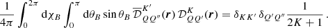 $$ \begin{aligned}&\frac{1}{4 \pi } \int _0^{2\pi } \mathrm{d} \chi _B \int _0^{\pi } \mathrm{d} \theta _B \sin {\theta _B} \, \overline{\mathcal{D} }^{K^{\prime }}_{QQ^{\prime \prime }}(\boldsymbol{r}) \, \mathcal{D} ^{K}_{QQ^{\prime }}(\boldsymbol{r}) = \delta _{KK^{\prime }} \, \delta _{Q^{\prime }Q^{\prime \prime }} \frac{1}{2K+1} \, . \end{aligned} $$