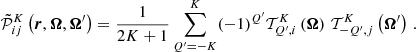 $$ \begin{aligned} \tilde{\mathcal{P} }^{K}_{ij}\left( \boldsymbol{r} , \boldsymbol{\Omega }, \boldsymbol{\Omega }^{\prime } \right) = \frac{1}{2K+1} \sum _{Q^{\prime }=-K}^{K} (-1)^{Q^{\prime }} \mathcal{T} ^K_{Q^{\prime },i}\left( \boldsymbol{\Omega } \right) \, \mathcal{T} ^K_{-Q^{\prime },j}\left( \boldsymbol{\Omega }^{\prime } \right) \, . \end{aligned} $$