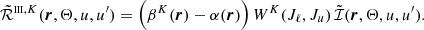 $$ \begin{aligned} \tilde{\mathcal{R} }^{{\scriptscriptstyle \mathrm{III}},K} (\boldsymbol{r},\Theta ,u,u^\prime ) = \left( \beta ^K(\boldsymbol{r}) - \alpha (\boldsymbol{r}) \right) W^K(J_\ell ,J_u) \, \tilde{\mathcal{I} }(\boldsymbol{r},\Theta ,u,u^\prime ). \end{aligned} $$