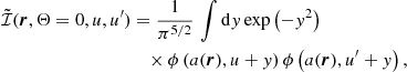 $$ \begin{aligned} \tilde{\mathcal{I} }(\boldsymbol{r},\Theta =0,u,u^\prime )&= \frac{1}{\pi ^{5/2}} \, \int \mathrm{d} { y} \, \mathrm{exp} \left( -{ y}^2 \right) \nonumber \\&\quad \times \phi \left( a(\boldsymbol{r}), u + { y}\right) \phi \left( a(\boldsymbol{r}), u^\prime + y \right) , \end{aligned} $$