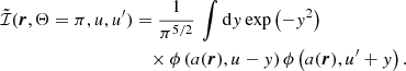 $$ \begin{aligned} \tilde{\mathcal{I} }(\boldsymbol{r},\Theta =\pi ,u,u^\prime )&= \frac{1}{\pi ^{5/2}} \, \int \mathrm{d} { y} \, \mathrm{exp} \left( -{ y}^2 \right) \nonumber \\&\quad \times \phi \left( a(\boldsymbol{r}), u - { y} \right) \phi \left( a(\boldsymbol{r}), u^\prime + { y} \right). \end{aligned} $$