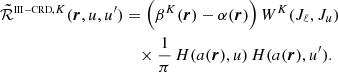 $$ \begin{aligned} \tilde{\mathcal{R} }^{{\scriptscriptstyle \mathrm{III-CRD}},K}(\boldsymbol{r},u,u^\prime )&= \left( \beta ^K(\boldsymbol{r}) - \alpha (\boldsymbol{r}) \right) W^K(J_\ell ,J_u) \nonumber \\&\quad \times \frac{1}{\pi } \, H(a(\boldsymbol{r}),u) \, H(a(\boldsymbol{r}),u^\prime ). \end{aligned} $$