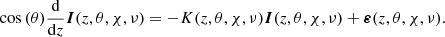 $$ \begin{aligned} \cos {(\theta )} \frac{\mathrm{d} }{\mathrm{d} z} \boldsymbol{I}(z,\theta ,\chi ,\nu ) = -K(z,\theta ,\chi ,\nu ) \boldsymbol{I}(z,\theta ,\chi ,\nu ) + \boldsymbol{\varepsilon }(z,\theta ,\chi ,\nu ). \end{aligned} $$