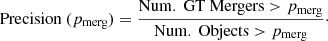 $$ \begin{aligned} \mathrm{Precision} \ (p_{\mathrm{merg} })=\frac{\mathrm{Num.\ GT\ Mergers }>p_{\mathrm{merg} }}{\mathrm{Num.\ Objects }>p_{\mathrm{merg} }}\cdot \end{aligned} $$