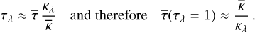 $ \matrix{ {{\tau _\lambda } \approx \bar \tau {{{\kappa _\lambda }} \over {\bar \kappa }}} &amp; {{\rm{and}}\,{\rm{therefore}}} &amp; {\bar \tau \left( {{\tau _\lambda } = 1} \right) \approx {{\bar \kappa } \over {{\kappa _\lambda }}}} \cr } . $
