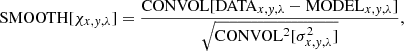 $$ \begin{aligned} \mathrm{SMOOTH}[\chi _{x,y,\lambda }] = \dfrac{ \mathrm{CONVOL}[\mathrm{DATA}_{x,y,\lambda } - \mathrm{MODEL}_{x,y,\lambda } ] }{ \sqrt{\mathrm{CONVOL^2}[\sigma ^2_{x,y,\lambda }]} }, \end{aligned} $$